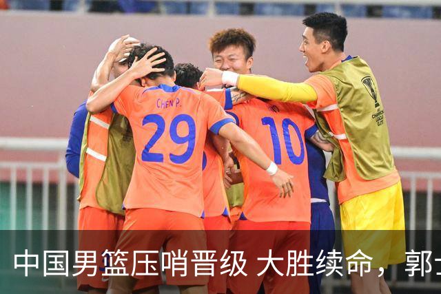 中国男篮压哨晋级 大胜续命，郭士强不会下课 但挑战才刚刚开始！