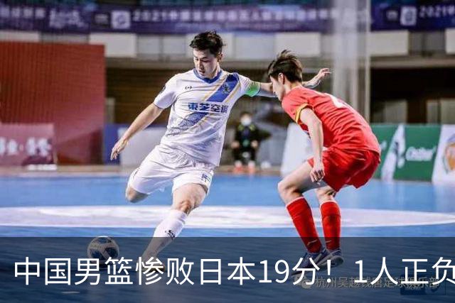 中国男篮惨败日本19分！1人正负值-22太辣眼，下场若再输就出局
