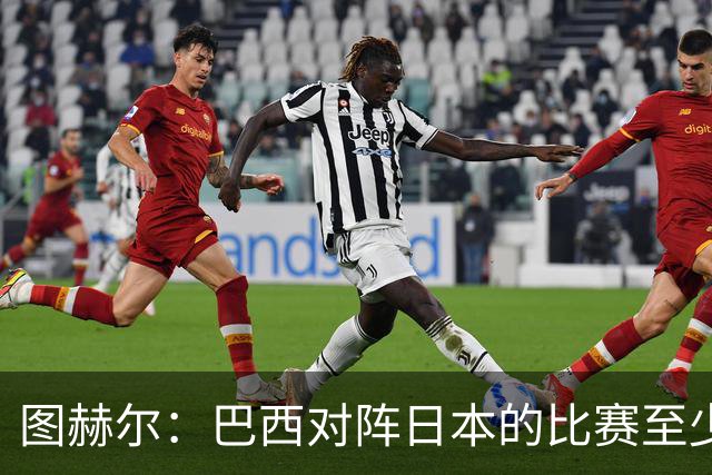 图赫尔：巴西对阵日本的比赛至少是四分之一决赛级别的