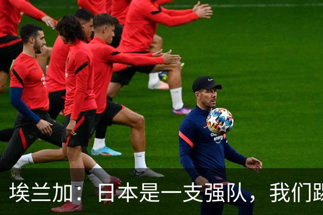 埃兰加：日本是一支强队，我们踢得很勇敢 也为平局拼尽了全力