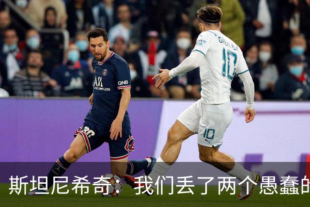 斯坦尼希奇：我们丢了两个愚蠢的球，裁判的判罚本该对我们更有利