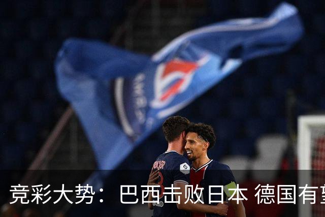 竞彩大势：巴西击败日本 德国有望大胜巴拉圭