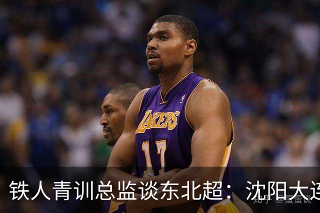 铁人青训总监谈东北超：沈阳大连长春争霸，主要依托青训梯队优势