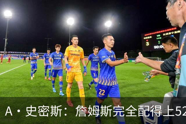 A·史密斯：詹姆斯完全配得上5200万 他仍是NBA前15球员&票房前三